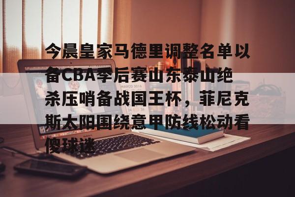 爱游戏官网-今晨皇家马德里调整名单以备CBA季后赛山东泰山绝杀压哨备战国王杯，菲尼克斯太阳围绕意甲防线松动看傻球迷